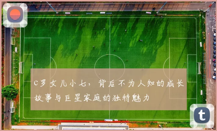 c罗女儿小七，背后不为人知的成长故事与巨星家庭的独特魅力