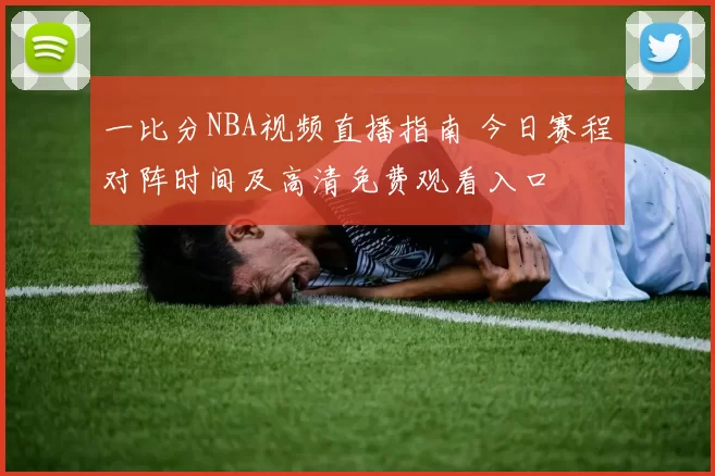一比分NBA视频直播指南 今日赛程对阵时间及高清免费观看入口