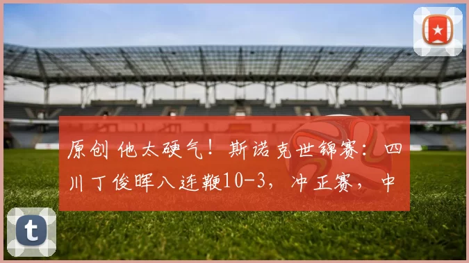 原创 他太硬气！斯诺克世锦赛：四川丁俊晖八连鞭10-3，冲正赛，中国至少四人决胜轮