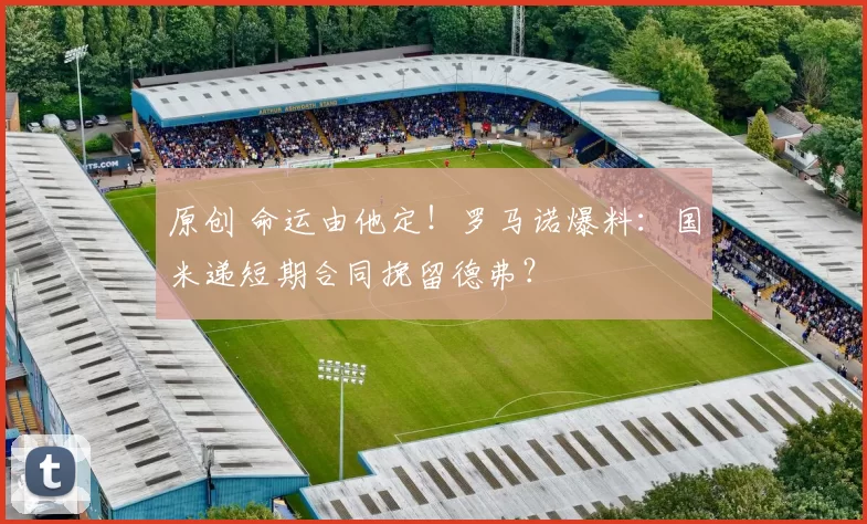 原创 命运由他定！罗马诺爆料：国米递短期合同挽留德弗？