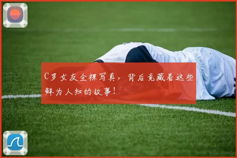 C罗女友全裸写真，背后竟藏着这些鲜为人知的故事！