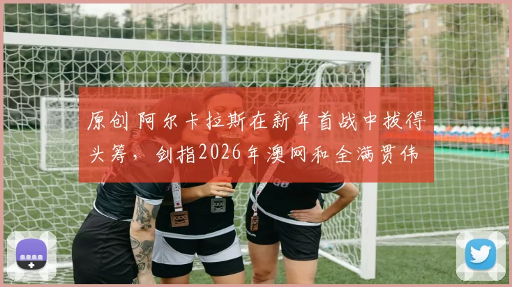 原创 阿尔卡拉斯在新年首战中拔得头筹,剑指2026年澳网和全满贯伟业