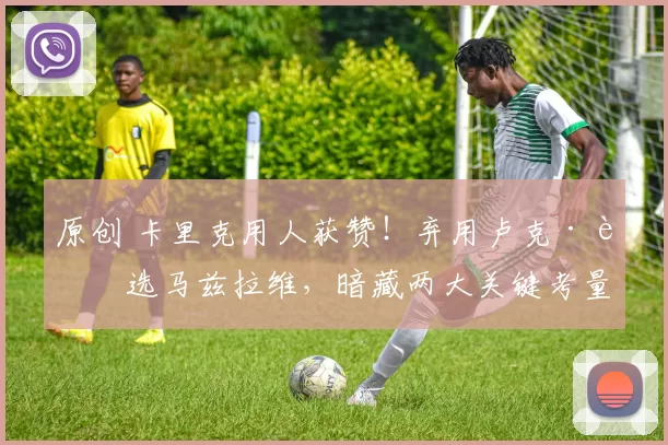 原创 卡里克用人获赞！弃用卢克·肖选马兹拉维，暗藏两大关键考量！