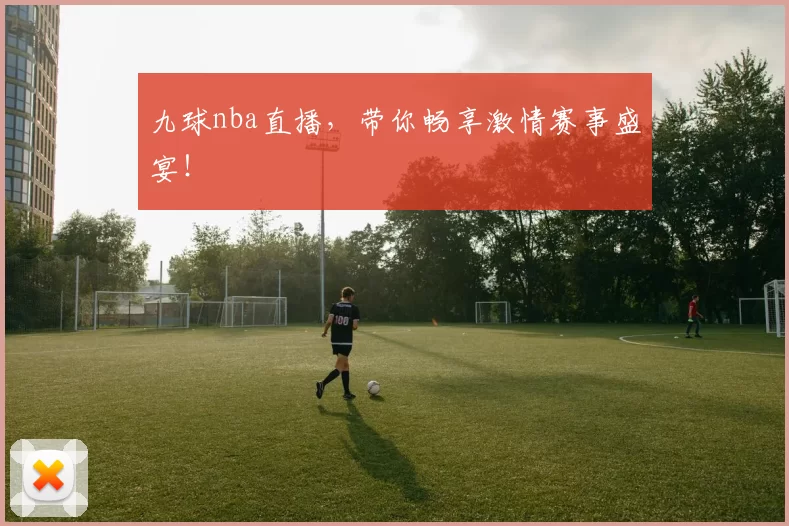 九球nba直播,带你畅享激情赛事盛宴!