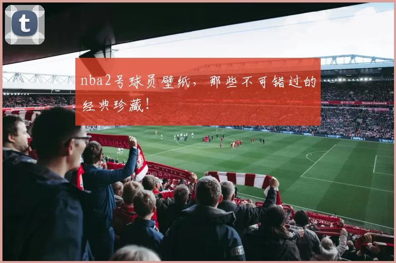 nba2号球员壁纸，那些不可错过的经典珍藏！
