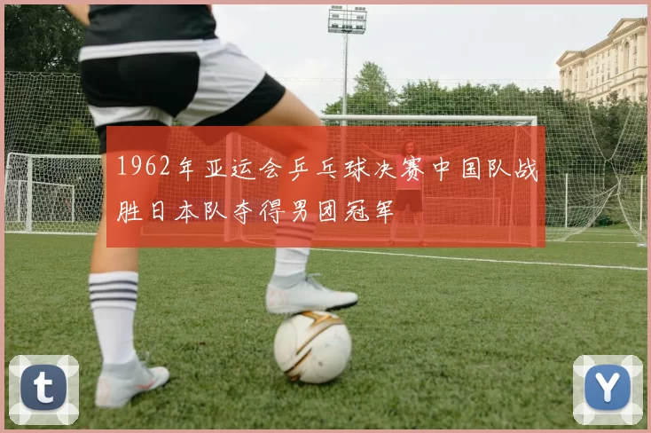 1962年亚运会乒乓球决赛中国队战胜日本队夺得男团冠军