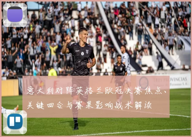 意大利对阵英格兰欧冠决赛焦点、关键回合与赛果影响战术解读
