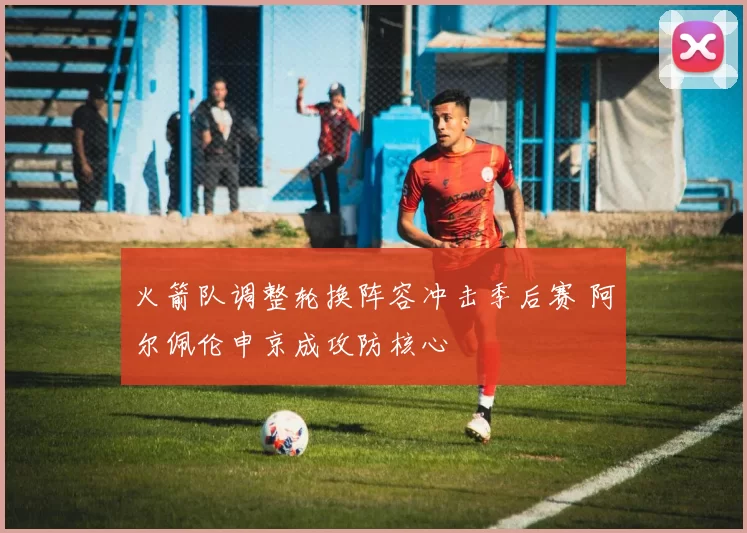 火箭队调整轮换阵容冲击季后赛 阿尔佩伦申京成攻防核心