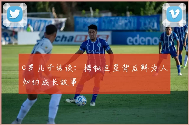 c罗儿子访谈:揭秘巨星背后鲜为人知的成长故事