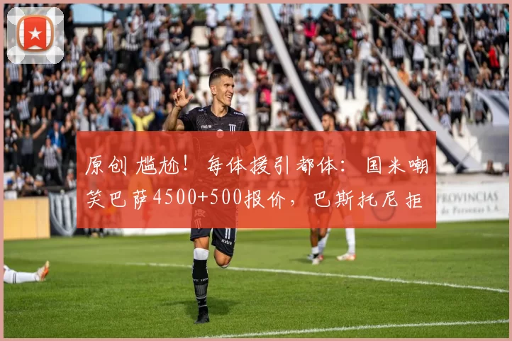 原创 尴尬!每体援引都体:国米嘲笑巴萨4500+500报价,巴斯托尼拒施压让交易彻底卡死