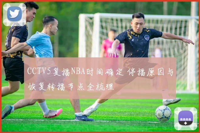 CCTV5复播NBA时间确定 停播原因与恢复转播节点全梳理