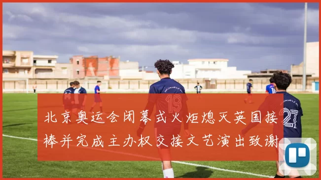 北京奥运会闭幕式火炬熄灭英国接棒并完成主办权交接文艺演出致谢