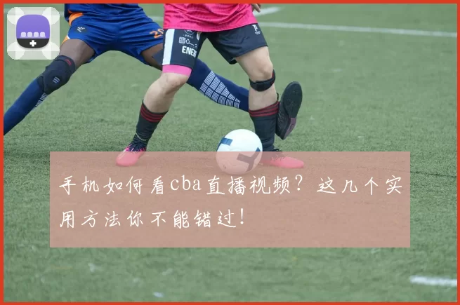 手机如何看cba直播视频?这几个实用方法你不能错过!