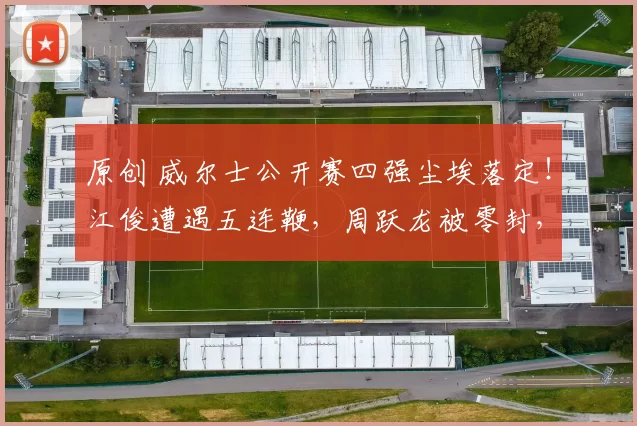 原创 威尔士公开赛四强尘埃落定！江俊遭遇五连鞭，周跃龙被零封，罗伯逊状态低迷
