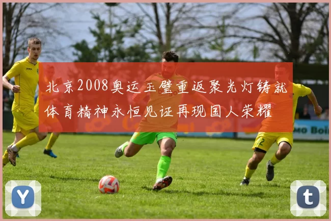 北京2008奥运玉璧重返聚光灯铸就体育精神永恒见证再现国人荣耀