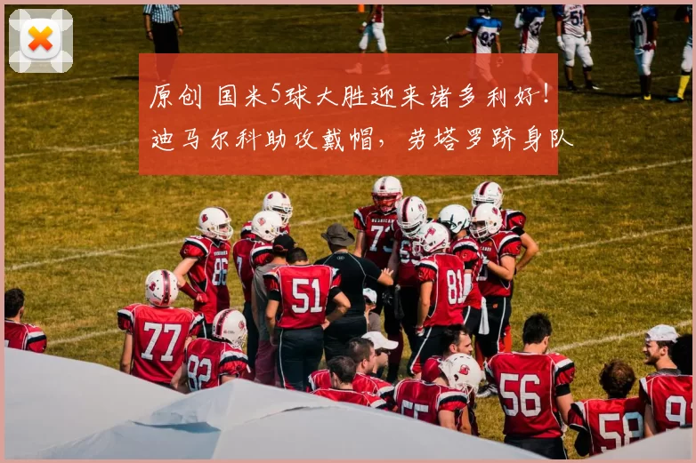 原创 国米5球大胜迎来诸多利好！迪马尔科助攻戴帽，劳塔罗跻身队史前三