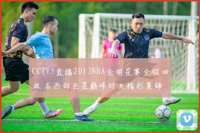 CCTV5直播2013NBA全明星赛全程回放 东西部巨星巅峰对决精彩集锦