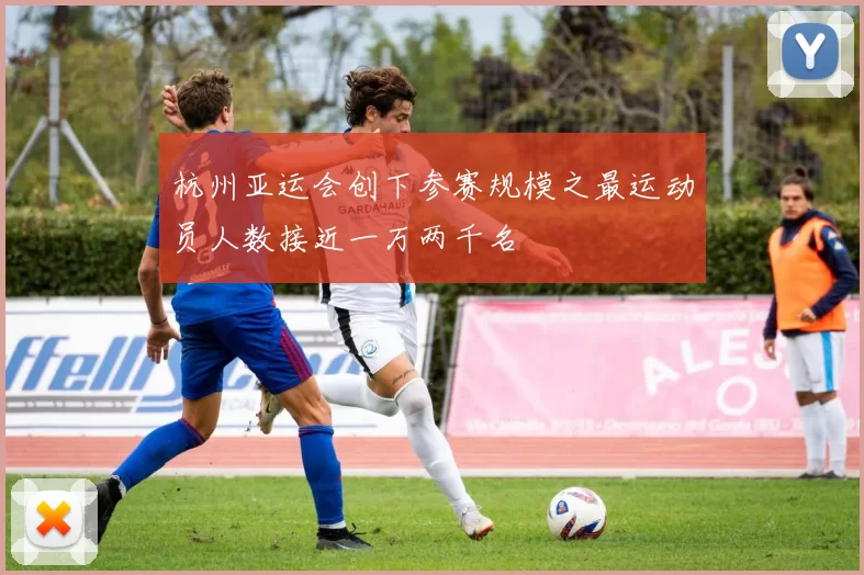 杭州亚运会创下参赛规模之最运动员人数接近一万两千名