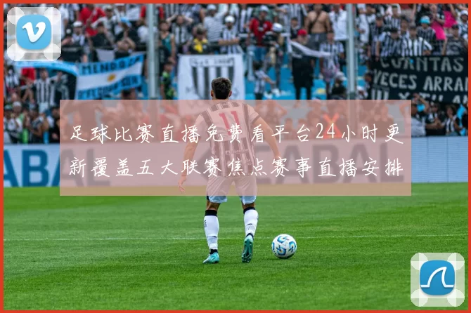 足球比赛直播免费看平台24小时更新覆盖五大联赛焦点赛事直播安排