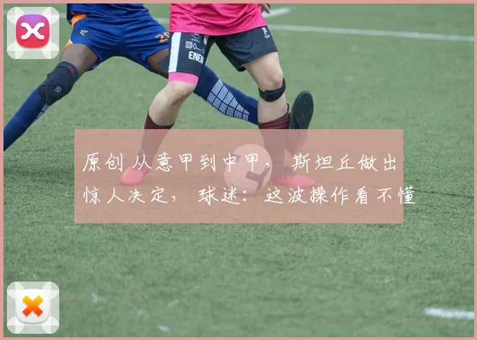 原创 从意甲到中甲, 斯坦丘做出惊人决定, 球迷:这波操作看不懂!